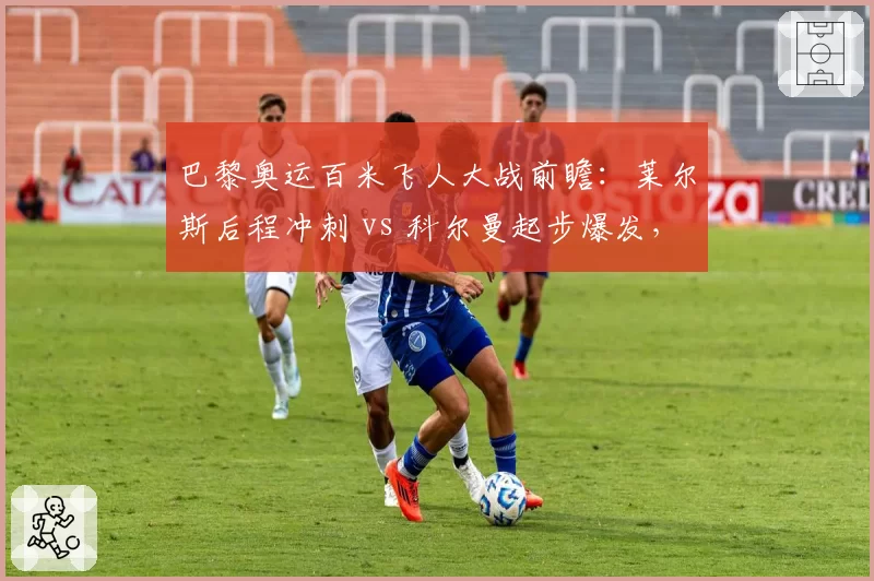 巴黎奥运百米飞人大战前瞻：莱尔斯后程冲刺 vs 科尔曼起步爆发，谁更快？