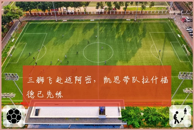 三狮飞赴迈阿密,凯恩带队拉什福德已先练