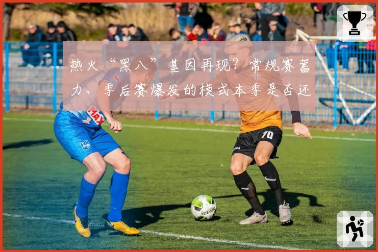 热火“黑八”基因再现？常规赛蓄力、季后赛爆发的模式本季是否还能奏效