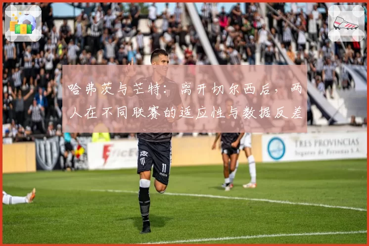 哈弗茨与芒特：离开切尔西后，两人在不同联赛的适应性与数据反差