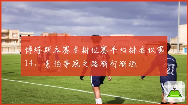 博塔斯本赛季排位赛平均排名仅第14,索伯争冠之路渐行渐远