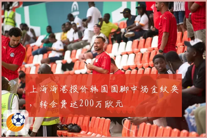 上海海港报价韩国国脚中场金纹奂，转会费达200万欧元