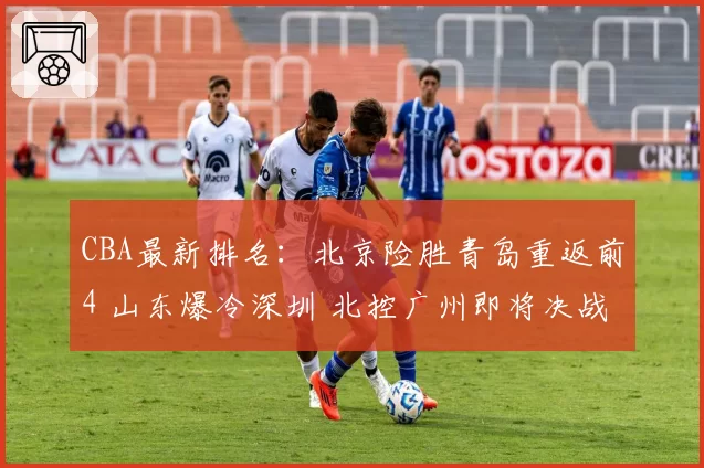 CBA最新排名：北京险胜青岛重返前4 山东爆冷深圳 北控广州即将决战