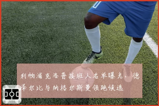 利物浦克洛普接班人名单曝光,德泽尔比与纳格尔斯曼领跑候选