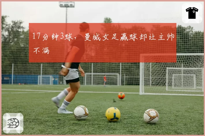 17分钟3球,曼城女足赢球却让主帅不满