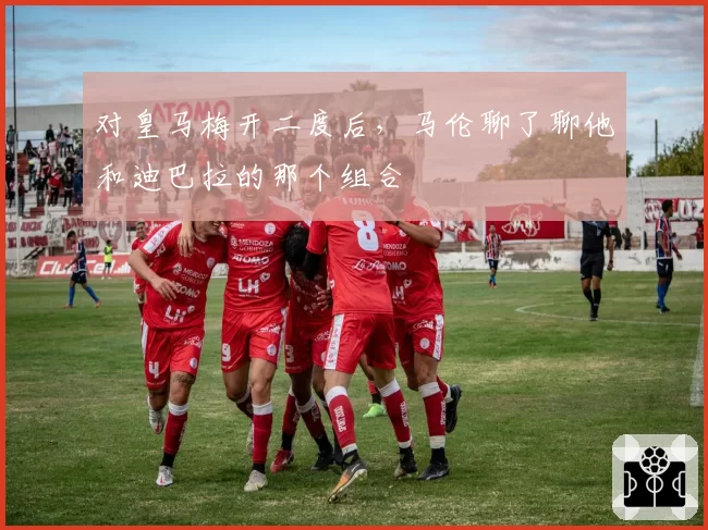 对皇马梅开二度后,马伦聊了聊他和迪巴拉的那个组合
