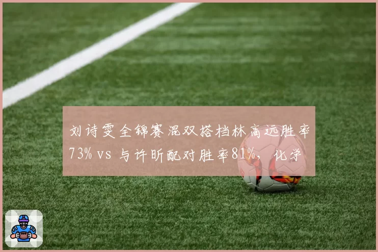 刘诗雯全锦赛混双搭档林高远胜率73% vs 与许昕配对胜率81%，化学反应存疑