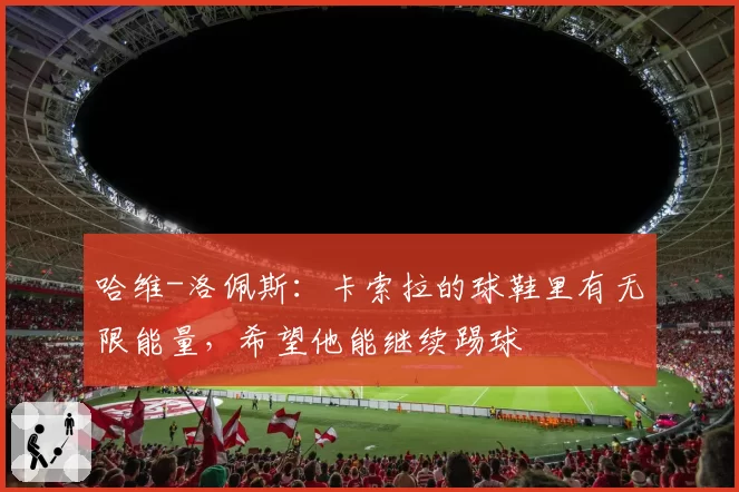 哈维-洛佩斯:卡索拉的球鞋里有无限能量,希望他能继续踢球