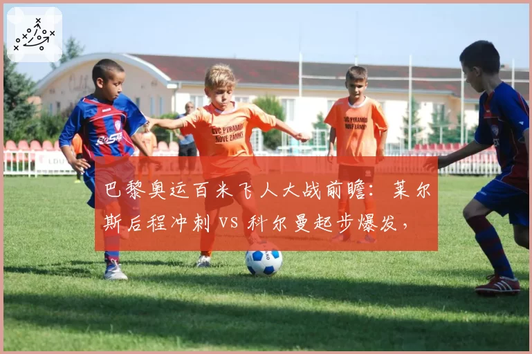 巴黎奥运百米飞人大战前瞻：莱尔斯后程冲刺 vs 科尔曼起步爆发，谁更快？