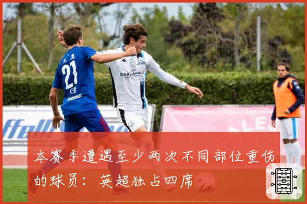 本赛季遭遇至少两次不同部位重伤的球员:英超独占四席