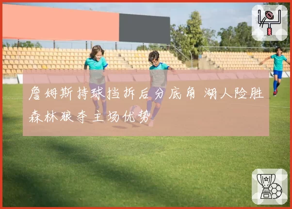 詹姆斯持球挡拆后分底角 湖人险胜森林狼夺主场优势