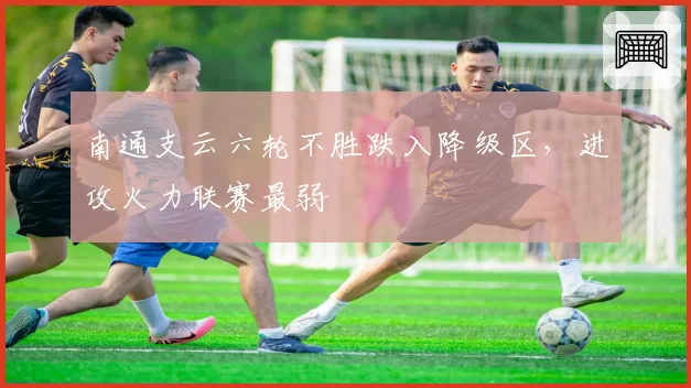 南通支云六轮不胜跌入降级区,进攻火力联赛最弱