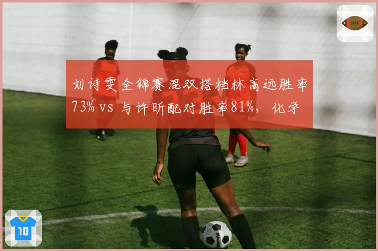 刘诗雯全锦赛混双搭档林高远胜率73% vs 与许昕配对胜率81%，化学反应存疑