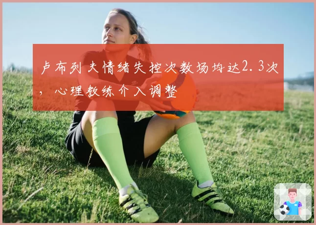 卢布列夫情绪失控次数场均达2.3次,心理教练介入调整