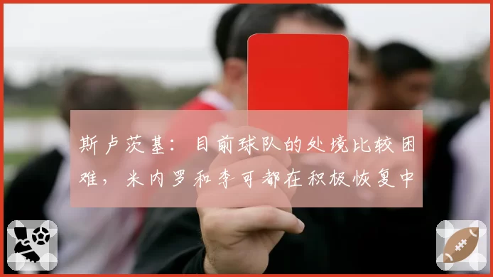 斯卢茨基：目前球队的处境比较困难，米内罗和李可都在积极恢复中