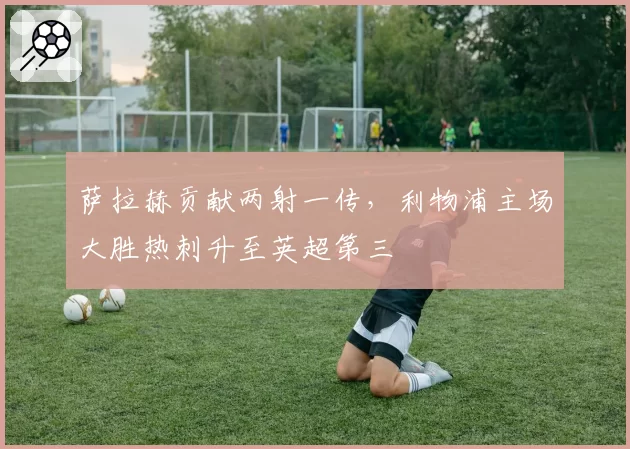 萨拉赫贡献两射一传,利物浦主场大胜热刺升至英超第三