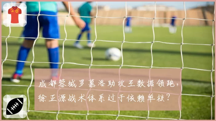 成都蓉城罗慕洛助攻王数据领跑，徐正源战术体系过于依赖单核？