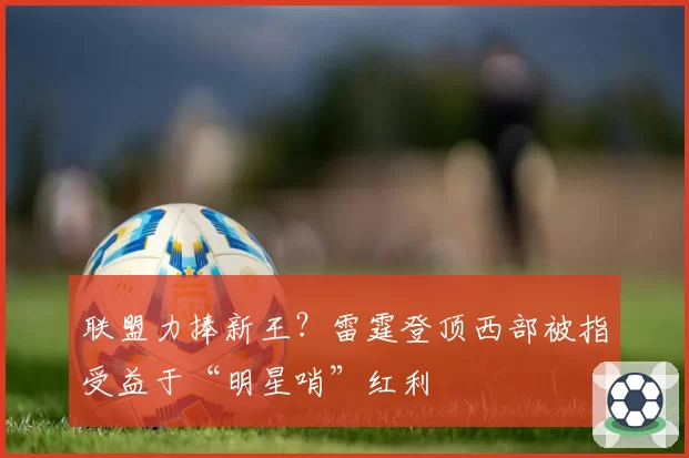 联盟力捧新王?雷霆登顶西部被指受益于“明星哨”红利