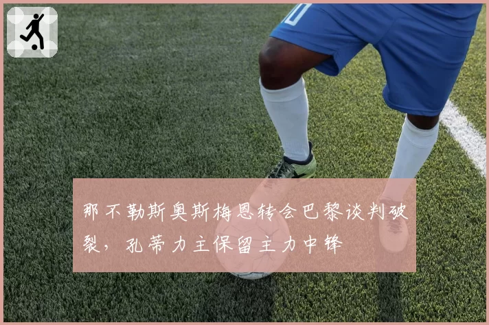 那不勒斯奥斯梅恩转会巴黎谈判破裂，孔蒂力主保留主力中锋
