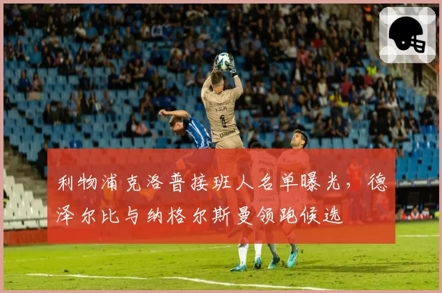 利物浦克洛普接班人名单曝光,德泽尔比与纳格尔斯曼领跑候选