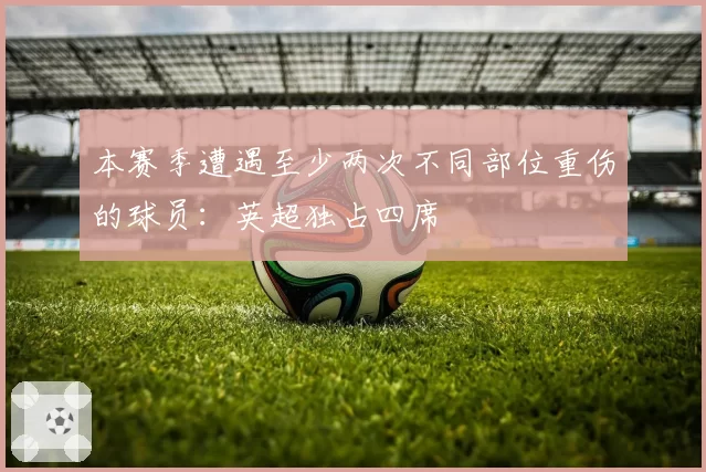 本赛季遭遇至少两次不同部位重伤的球员:英超独占四席