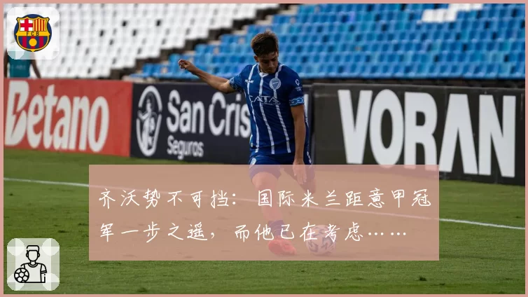 齐沃势不可挡：国际米兰距意甲冠军一步之遥，而他已在考虑……