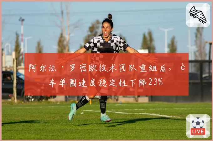 阿尔法·罗密欧技术团队重组后，赛车单圈速度稳定性下降23%