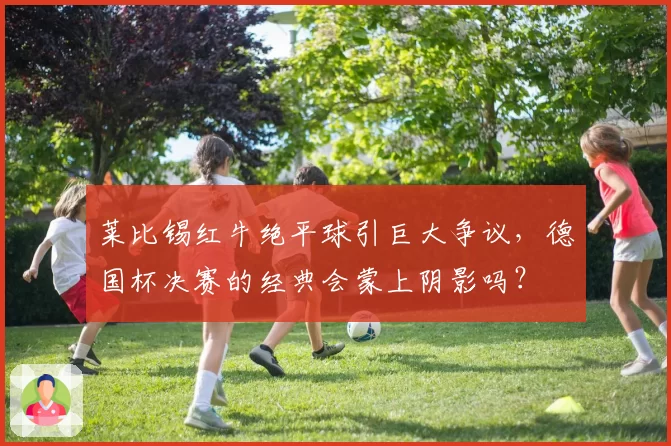 莱比锡红牛绝平球引巨大争议,德国杯决赛的经典会蒙上阴影吗?