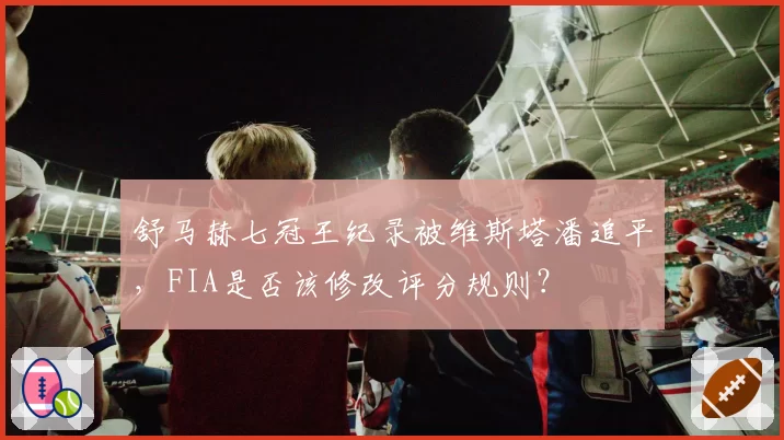 舒马赫七冠王纪录被维斯塔潘追平,FIA是否该修改评分规则?
