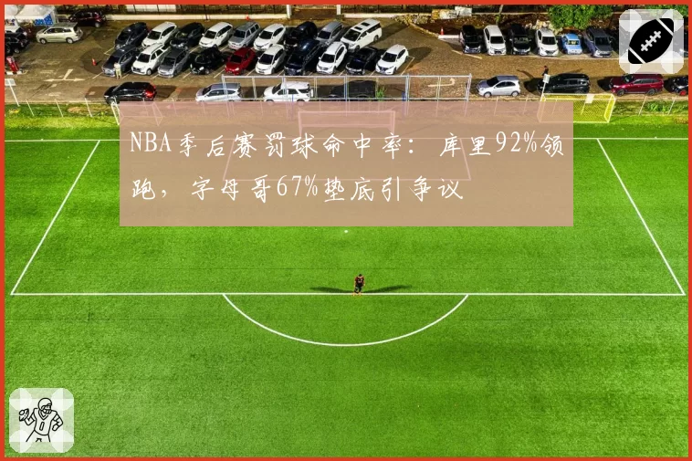 NBA季后赛罚球命中率：库里92%领跑，字母哥67%垫底引争议