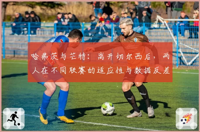 哈弗茨与芒特：离开切尔西后，两人在不同联赛的适应性与数据反差