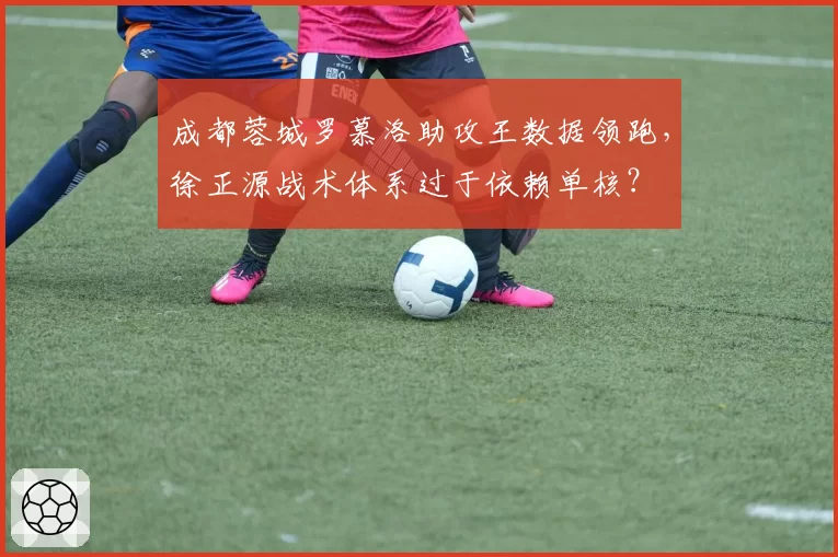 成都蓉城罗慕洛助攻王数据领跑，徐正源战术体系过于依赖单核？