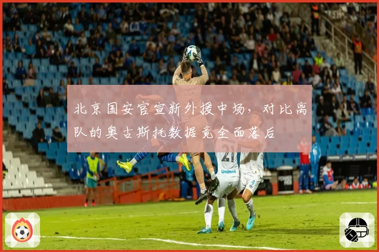 北京国安官宣新外援中场，对比离队的奥古斯托数据竟全面落后