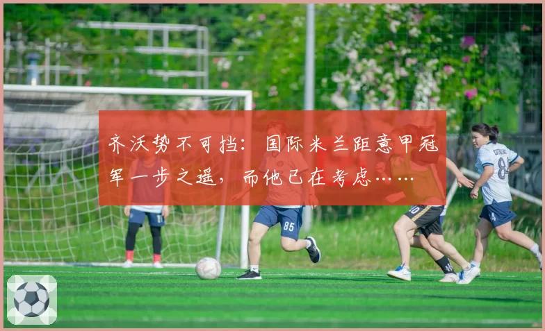 齐沃势不可挡：国际米兰距意甲冠军一步之遥，而他已在考虑……