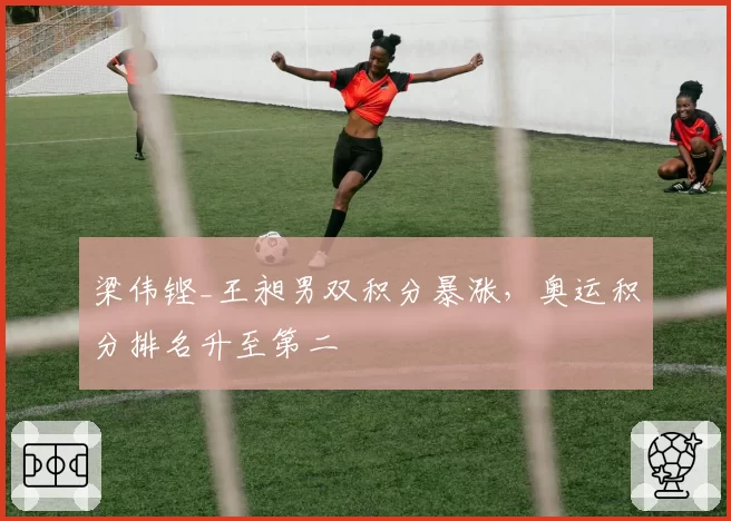梁伟铿_王昶男双积分暴涨,奥运积分排名升至第二