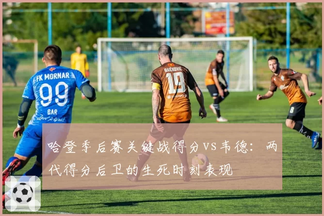 哈登季后赛关键战得分vs韦德:两代得分后卫的生死时刻表现
